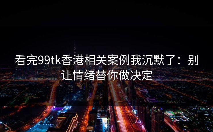 看完99tk香港相关案例我沉默了：别让情绪替你做决定