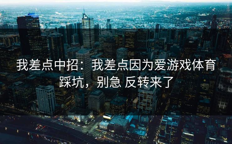 我差点中招：我差点因为爱游戏体育踩坑，别急 反转来了