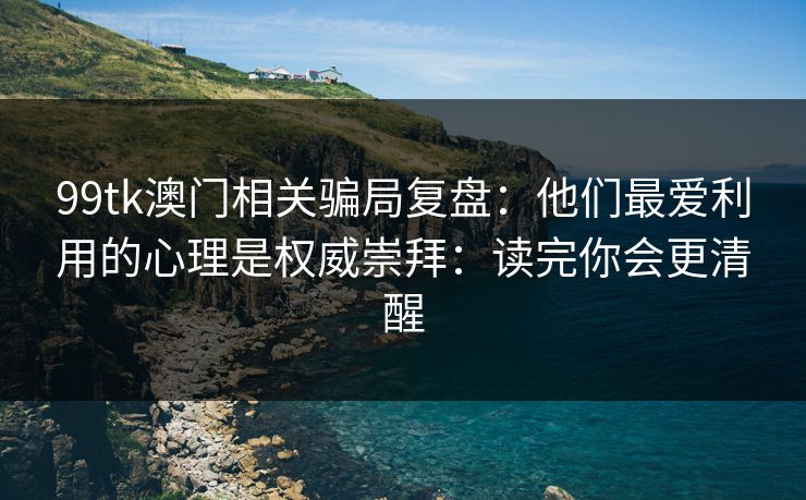 99tk澳门相关骗局复盘：他们最爱利用的心理是权威崇拜：读完你会更清醒