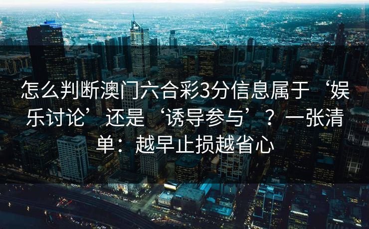 怎么判断澳门六合彩3分信息属于‘娱乐讨论’还是‘诱导参与’？一张清单：越早止损越省心